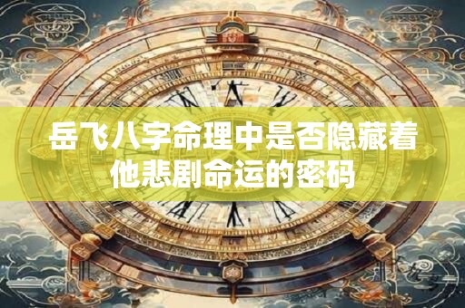 岳飞八字命理中是否隐藏着他悲剧命运的密码
