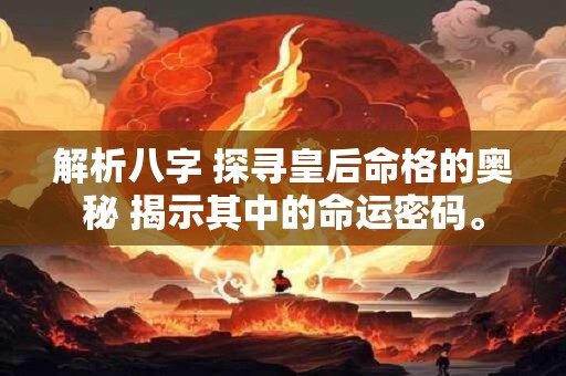 解析八字 探寻皇后命格的奥秘 揭示其中的命运密码。