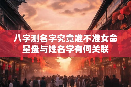 八字测名字究竟准不准女命星盘与姓名学有何关联