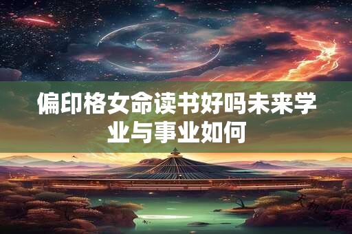 偏印格女命读书好吗未来学业与事业如何
