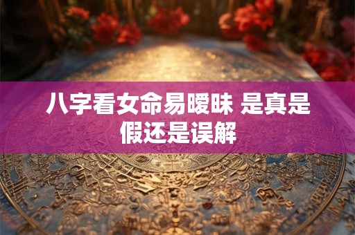 八字看女命易暧昧 是真是假还是误解