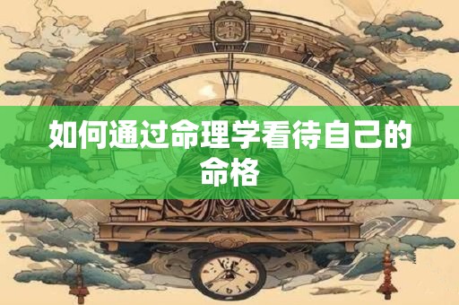 如何通过命理学看待自己的命格