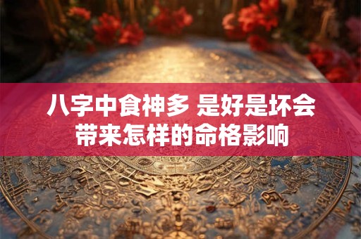 八字中食神多 是好是坏会带来怎样的命格影响