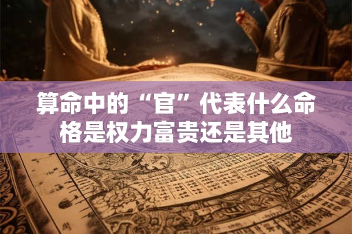 算命中的“官”代表什么命格是权力富贵还是其他