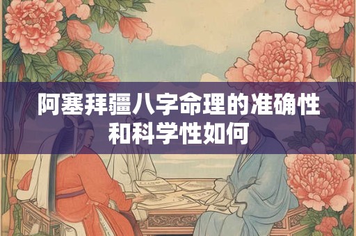 阿塞拜疆八字命理的准确性和科学性如何 阿塞拜疆八字命理的准确性和科学性如何