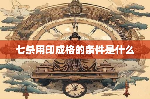 七杀用印成格的条件是什么