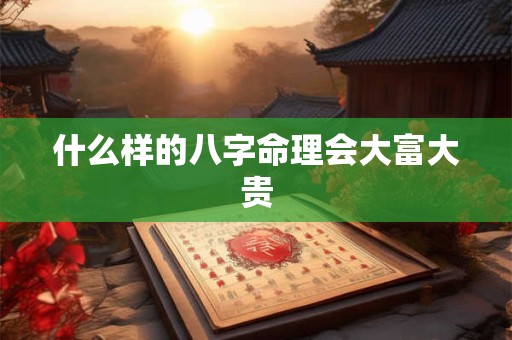 什么样的八字命理会大富大贵