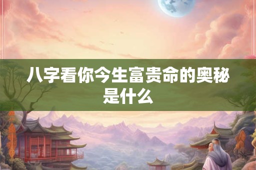 八字看你今生富贵命的奥秘是什么