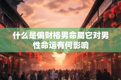 什么是偏财格男命局它对男性命运有何影响