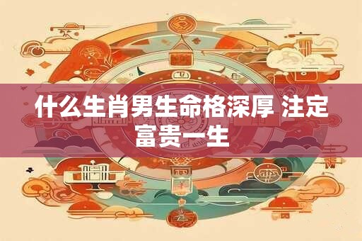 什么生肖男生命格深厚 注定富贵一生
