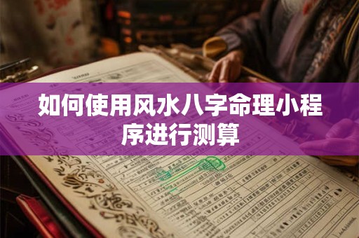 如何使用风水八字命理小程序进行测算