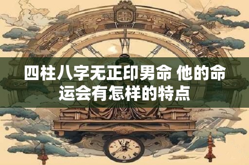 四柱八字无正印男命 他的命运会有怎样的特点