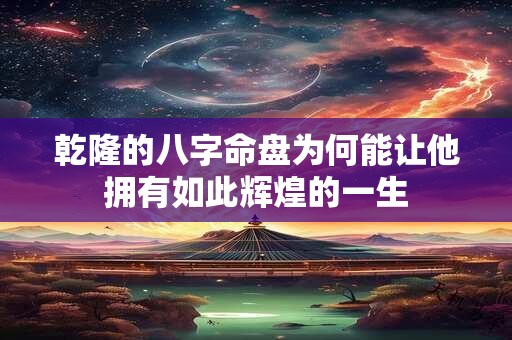 乾隆的八字命盘为何能让他拥有如此辉煌的一生