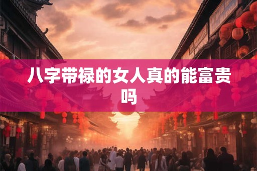 八字带禄的女人真的能富贵吗 八字带禄的女人真的能富贵吗