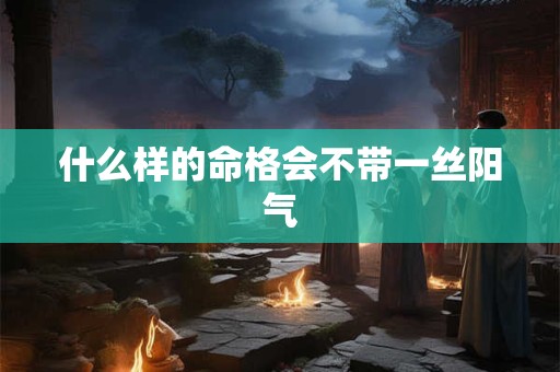 什么样的命格会不带一丝阳气 什么样的命格会不带一丝阳气