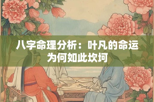 八字命理分析：叶凡的命运为何如此坎坷