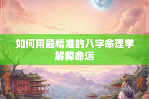如何用最精准的八字命理学解释命运