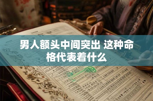 男人额头中间突出 这种命格代表着什么 男人额头中间突出 这种命格代表着什么