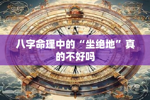 八字命理中的“坐绝地”真的不好吗