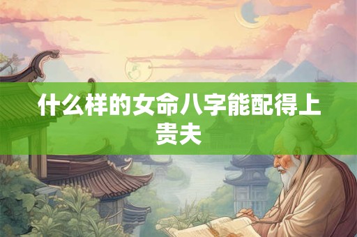 什么样的女命八字能配得上贵夫