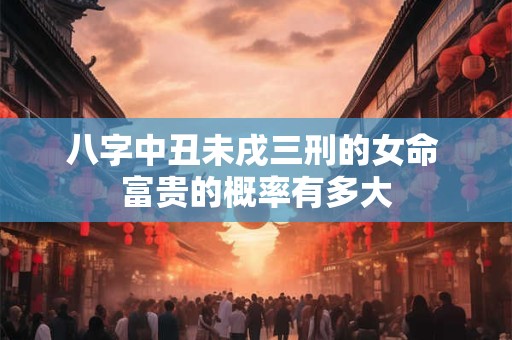 八字中丑未戌三刑的女命 富贵的概率有多大