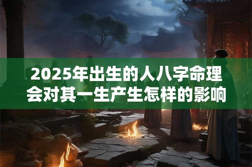 2025年出生的人八字命理会对其一生产生怎样的影响