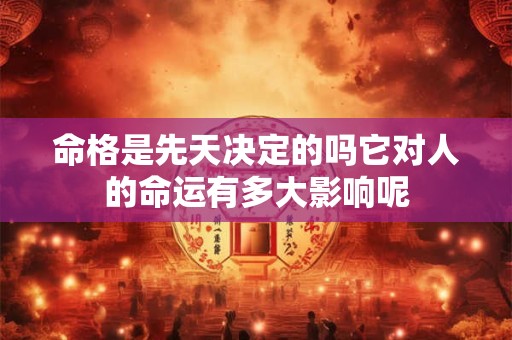 命格是先天决定的吗它对人的命运有多大影响呢