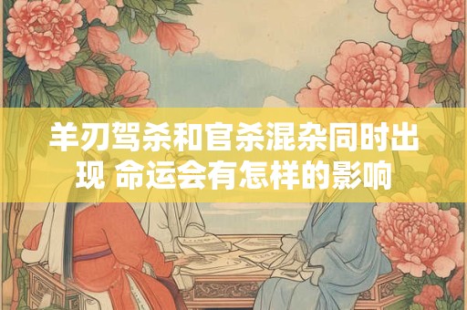 羊刃驾杀和官杀混杂同时出现 命运会有怎样的影响