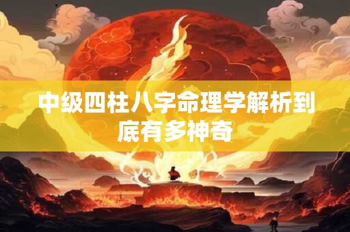 中级四柱八字命理学解析到底有多神奇