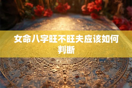 女命八字旺不旺夫应该如何判断