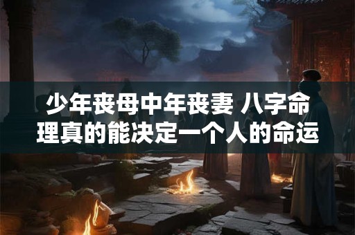 少年丧母中年丧妻 八字命理真的能决定一个人的命运吗
