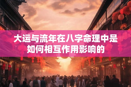 大运与流年在八字命理中是如何相互作用影响的