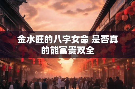 金水旺的八字女命 是否真的能富贵双全 金水旺的八字女命 是否真的能富贵双全