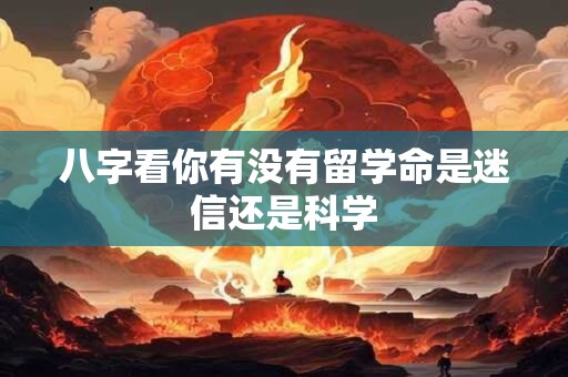 八字看你有没有留学命是迷信还是科学