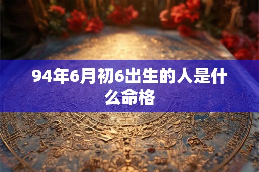 94年6月初6出生的人是什么命格