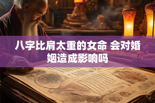 八字比肩太重的女命 会对婚姻造成影响吗