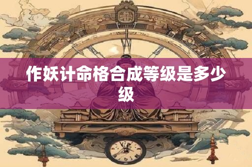 作妖计命格合成等级是多少级