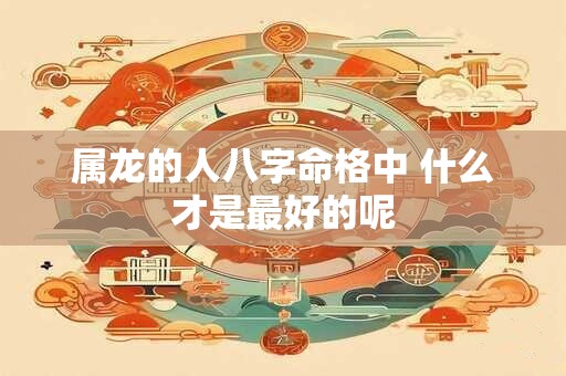 属龙的人八字命格中 什么才是最好的呢