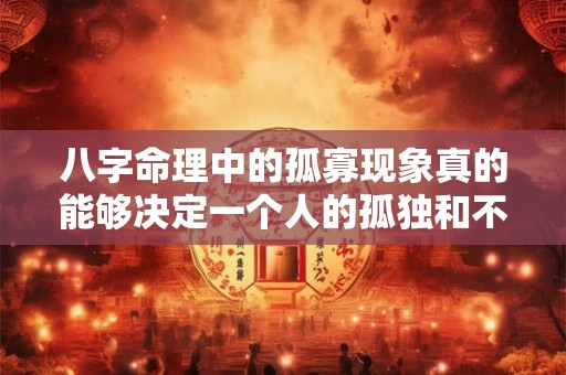 八字命理中的孤寡现象真的能够决定一个人的孤独和不幸吗