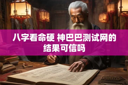 八字看命硬 神巴巴测试网的结果可信吗