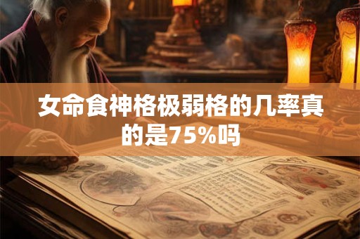 女命食神格极弱格的几率真的是75%吗