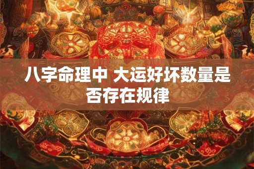 八字命理中 大运好坏数量是否存在规律