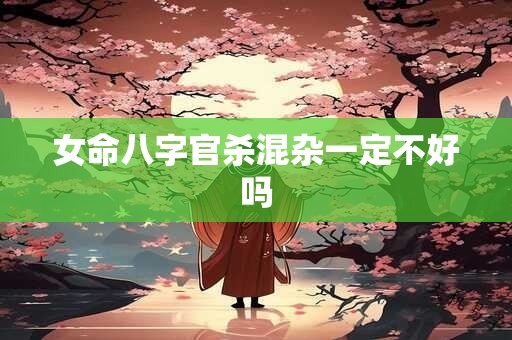 女命八字官杀混杂一定不好吗
