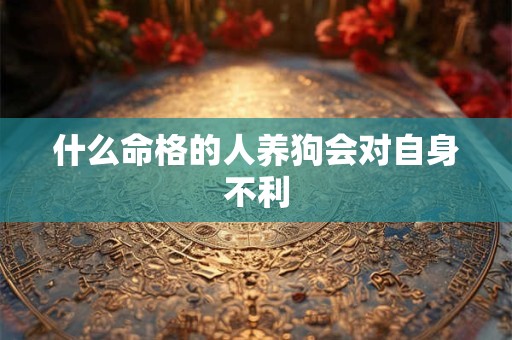 什么命格的人养狗会对自身不利