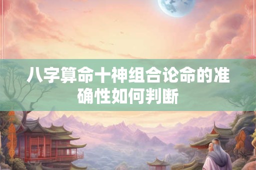 八字算命十神组合论命的准确性如何判断