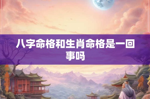 八字命格和生肖命格是一回事吗 八字命格和生肖命格是一回事吗