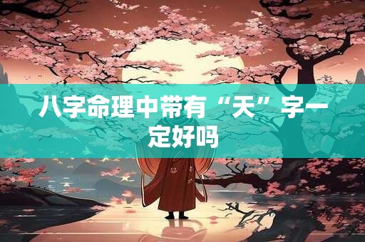 八字命理中带有“天”字一定好吗