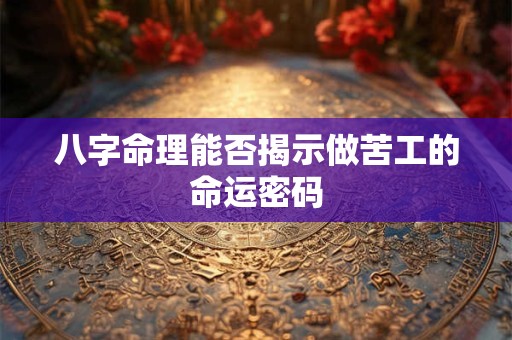 八字命理能否揭示做苦工的命运密码 八字命理能否揭示做苦工的命运密码