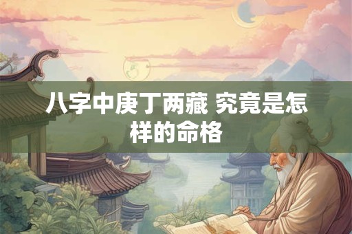 八字中庚丁两藏 究竟是怎样的命格