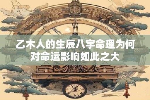 乙木人的生辰八字命理为何对命运影响如此之大